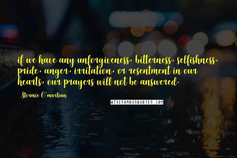 Stormie O'martian Quotes: if we have any unforgiveness, bitterness, selfishness, pride, anger, irritation, or resentment in our hearts, our prayers will not be answered.