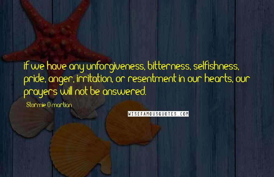 Stormie O'martian Quotes: if we have any unforgiveness, bitterness, selfishness, pride, anger, irritation, or resentment in our hearts, our prayers will not be answered.