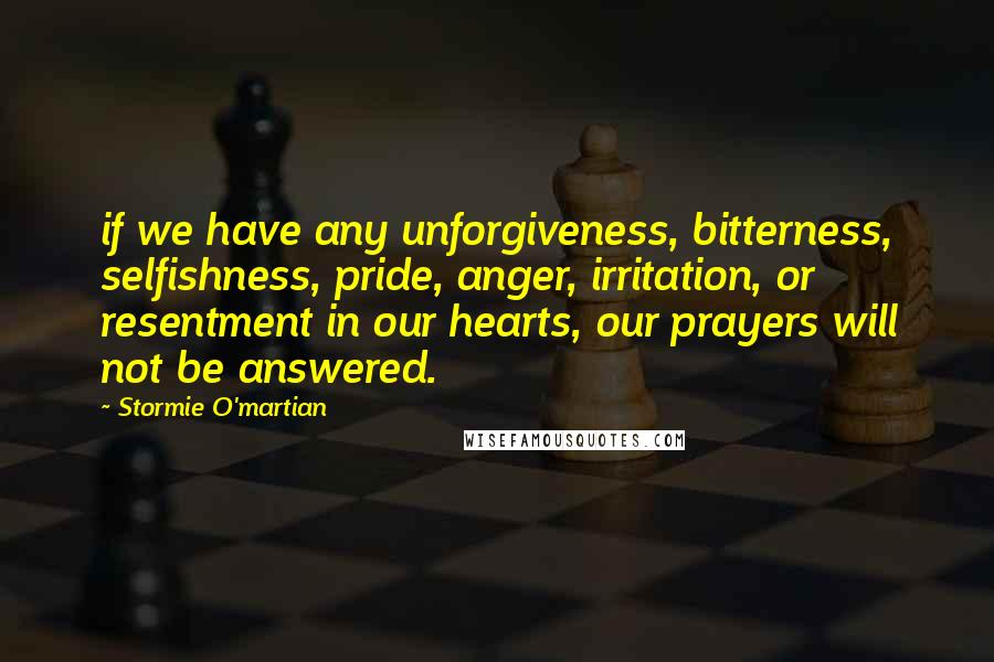 Stormie O'martian Quotes: if we have any unforgiveness, bitterness, selfishness, pride, anger, irritation, or resentment in our hearts, our prayers will not be answered.