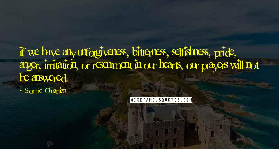 Stormie O'martian Quotes: if we have any unforgiveness, bitterness, selfishness, pride, anger, irritation, or resentment in our hearts, our prayers will not be answered.