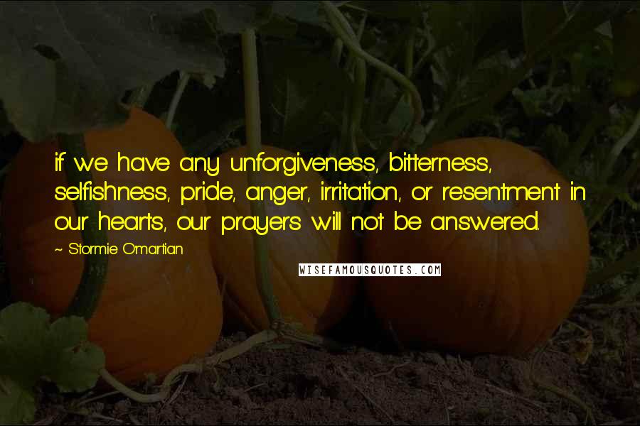 Stormie O'martian Quotes: if we have any unforgiveness, bitterness, selfishness, pride, anger, irritation, or resentment in our hearts, our prayers will not be answered.