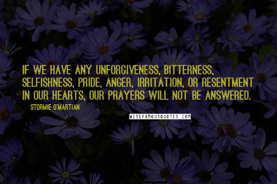 Stormie O'martian Quotes: if we have any unforgiveness, bitterness, selfishness, pride, anger, irritation, or resentment in our hearts, our prayers will not be answered.