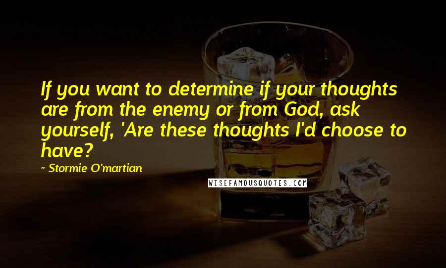 Stormie O'martian Quotes: If you want to determine if your thoughts are from the enemy or from God, ask yourself, 'Are these thoughts I'd choose to have?