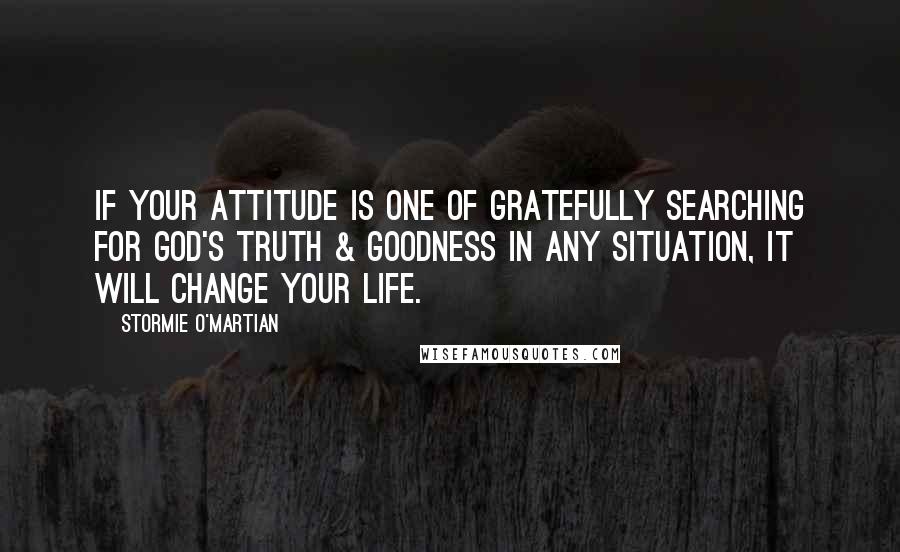 Stormie O'martian Quotes: If your attitude is one of gratefully searching for God's truth & goodness in any situation, it will change your life.