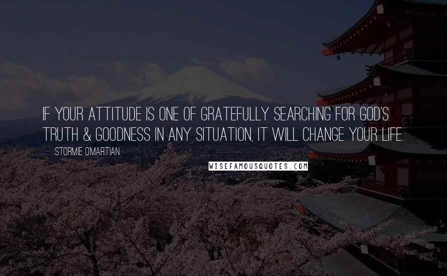 Stormie O'martian Quotes: If your attitude is one of gratefully searching for God's truth & goodness in any situation, it will change your life.