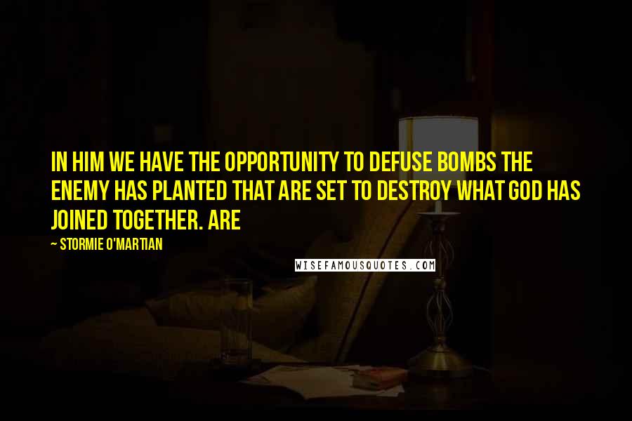 Stormie O'martian Quotes: in Him we have the opportunity to defuse bombs the enemy has planted that are set to destroy what God has joined together. Are