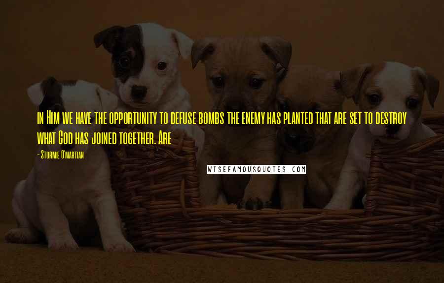 Stormie O'martian Quotes: in Him we have the opportunity to defuse bombs the enemy has planted that are set to destroy what God has joined together. Are