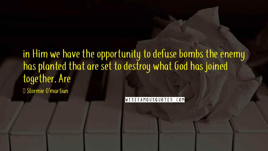 Stormie O'martian Quotes: in Him we have the opportunity to defuse bombs the enemy has planted that are set to destroy what God has joined together. Are