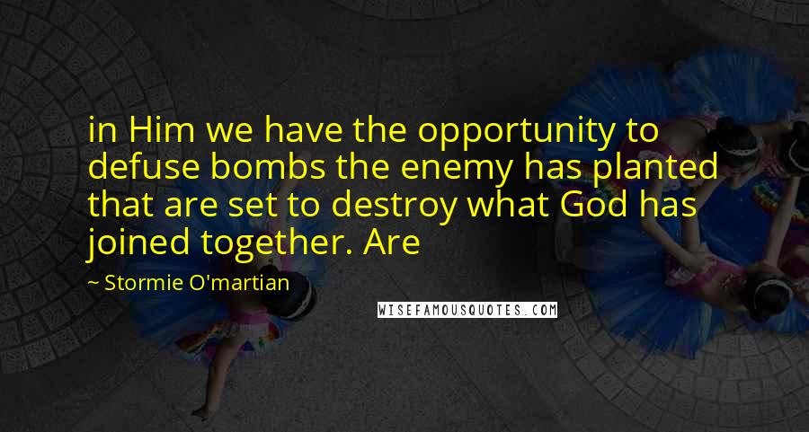 Stormie O'martian Quotes: in Him we have the opportunity to defuse bombs the enemy has planted that are set to destroy what God has joined together. Are