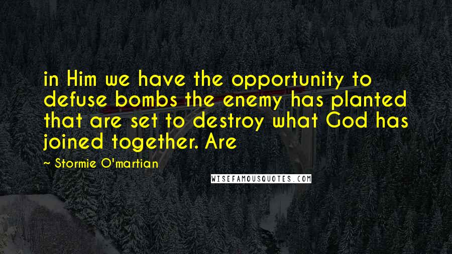 Stormie O'martian Quotes: in Him we have the opportunity to defuse bombs the enemy has planted that are set to destroy what God has joined together. Are
