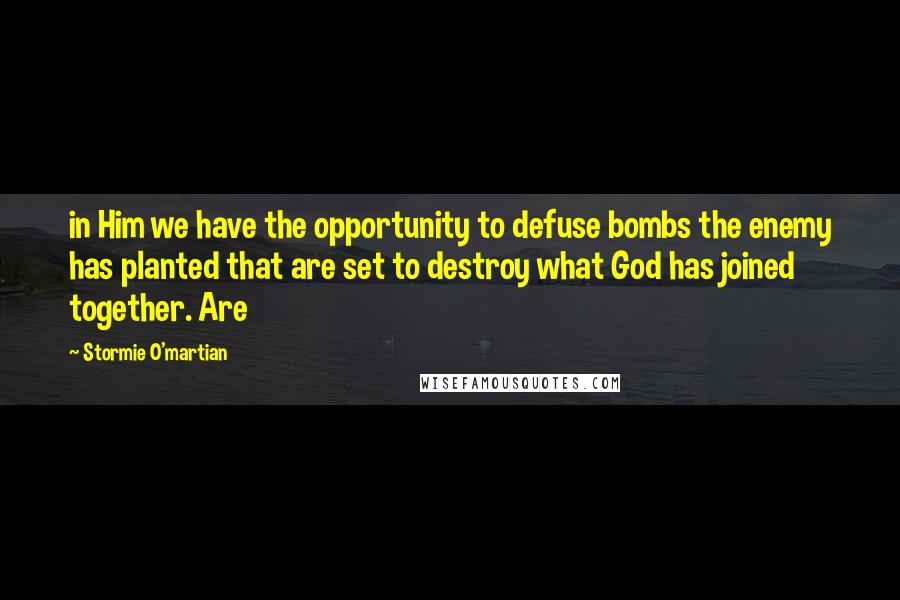 Stormie O'martian Quotes: in Him we have the opportunity to defuse bombs the enemy has planted that are set to destroy what God has joined together. Are