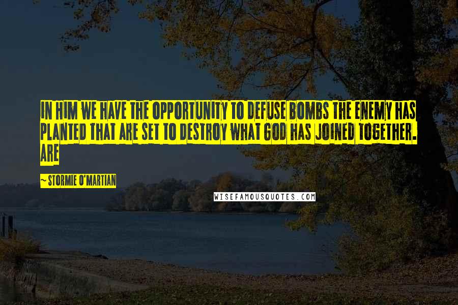 Stormie O'martian Quotes: in Him we have the opportunity to defuse bombs the enemy has planted that are set to destroy what God has joined together. Are