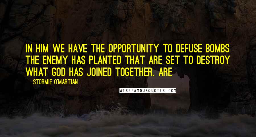 Stormie O'martian Quotes: in Him we have the opportunity to defuse bombs the enemy has planted that are set to destroy what God has joined together. Are