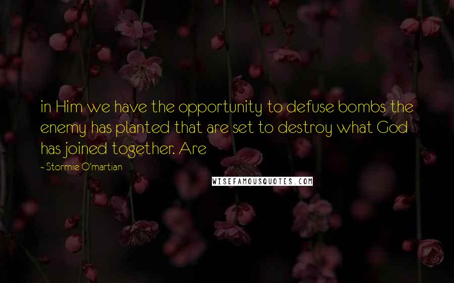 Stormie O'martian Quotes: in Him we have the opportunity to defuse bombs the enemy has planted that are set to destroy what God has joined together. Are