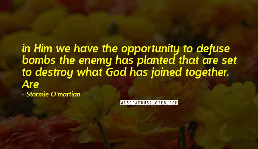 Stormie O'martian Quotes: in Him we have the opportunity to defuse bombs the enemy has planted that are set to destroy what God has joined together. Are