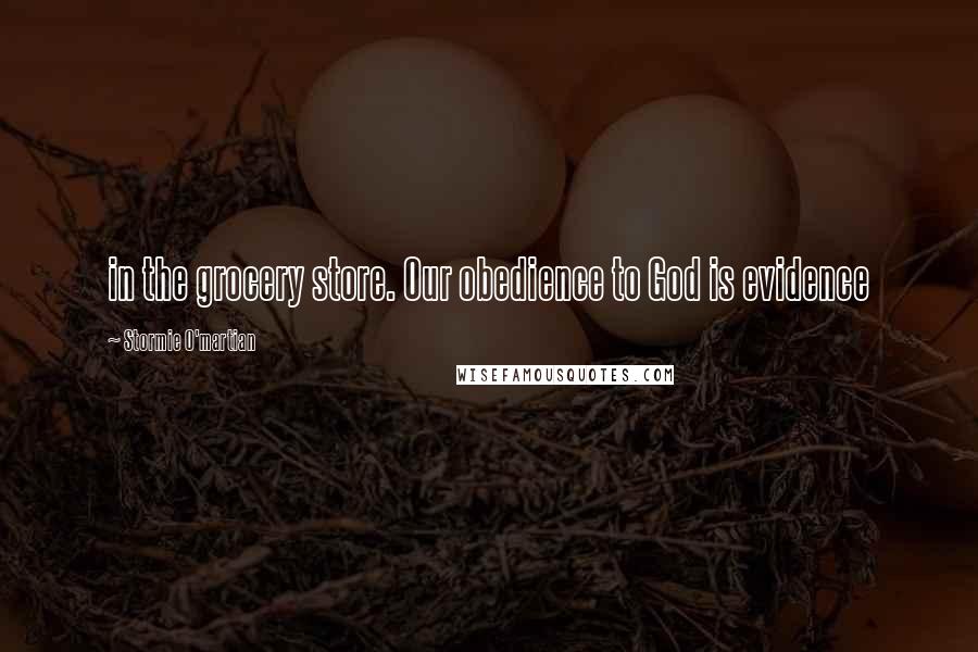 Stormie O'martian Quotes: in the grocery store. Our obedience to God is evidence