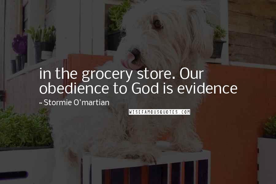 Stormie O'martian Quotes: in the grocery store. Our obedience to God is evidence