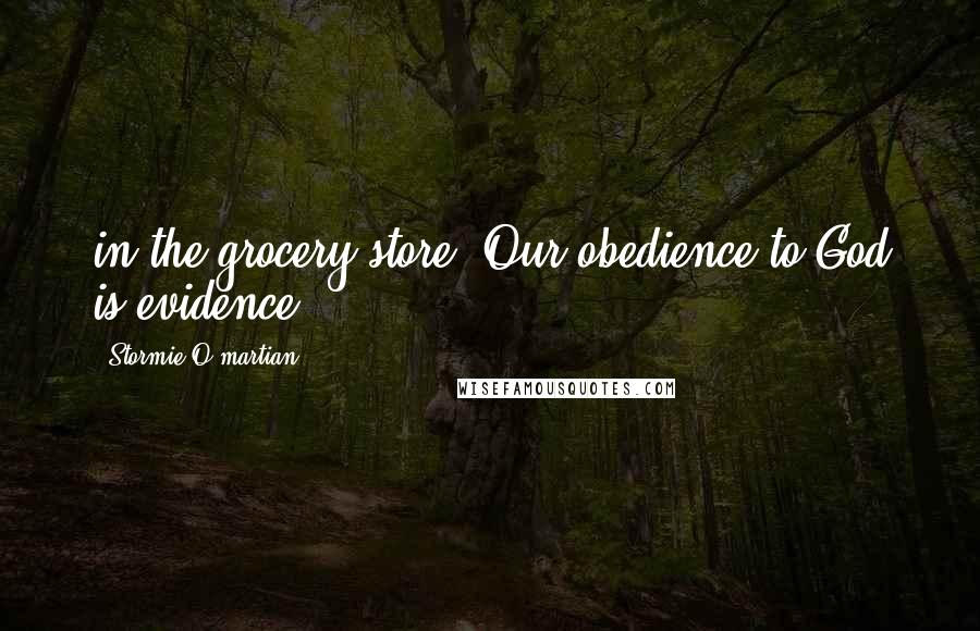 Stormie O'martian Quotes: in the grocery store. Our obedience to God is evidence