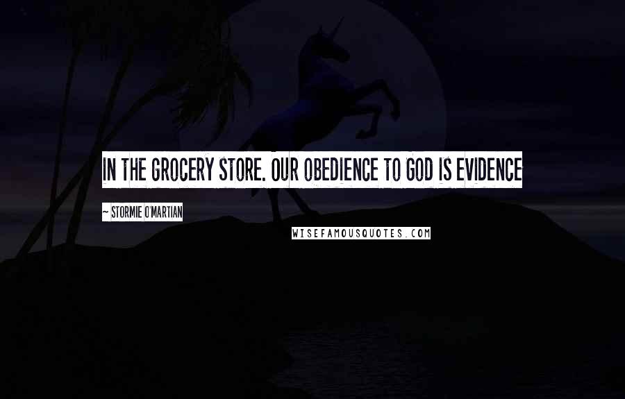 Stormie O'martian Quotes: in the grocery store. Our obedience to God is evidence