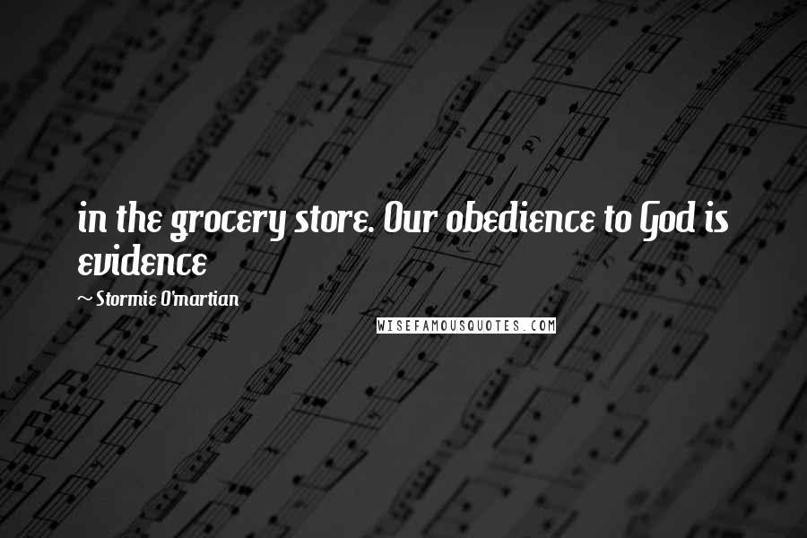 Stormie O'martian Quotes: in the grocery store. Our obedience to God is evidence