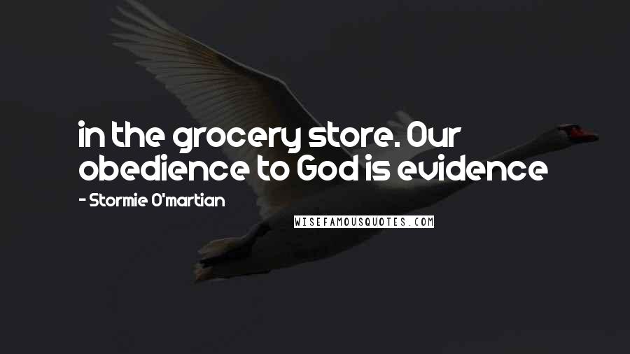 Stormie O'martian Quotes: in the grocery store. Our obedience to God is evidence