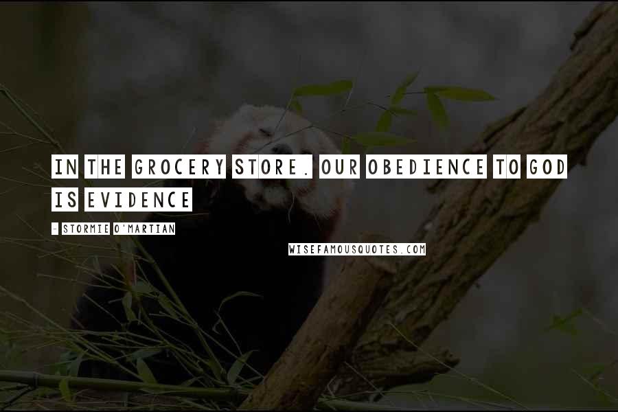 Stormie O'martian Quotes: in the grocery store. Our obedience to God is evidence