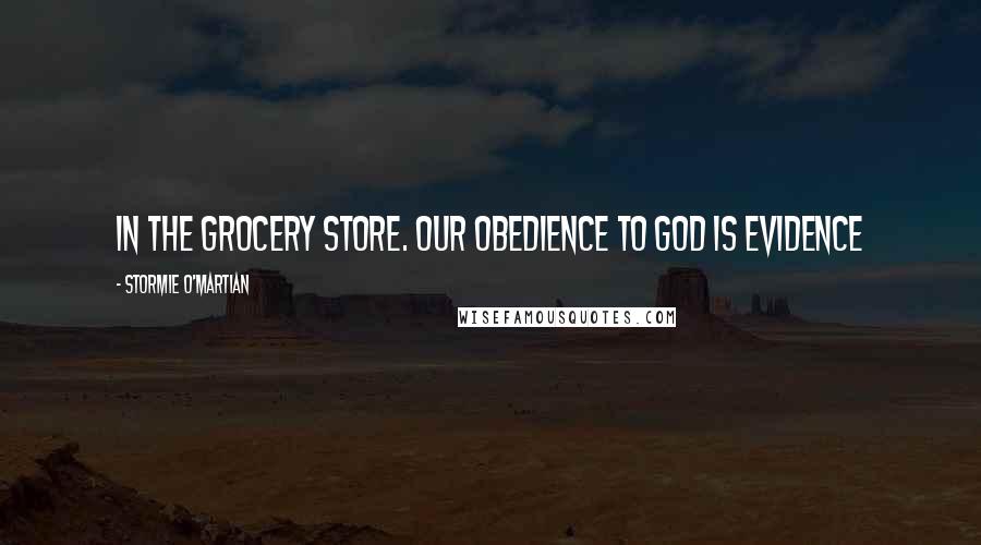 Stormie O'martian Quotes: in the grocery store. Our obedience to God is evidence