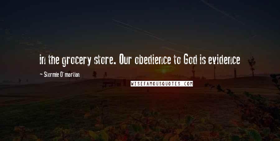 Stormie O'martian Quotes: in the grocery store. Our obedience to God is evidence