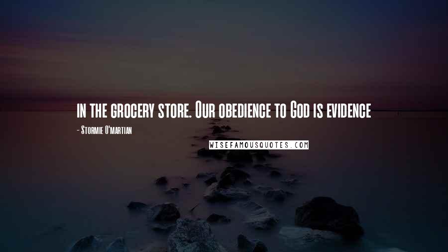 Stormie O'martian Quotes: in the grocery store. Our obedience to God is evidence