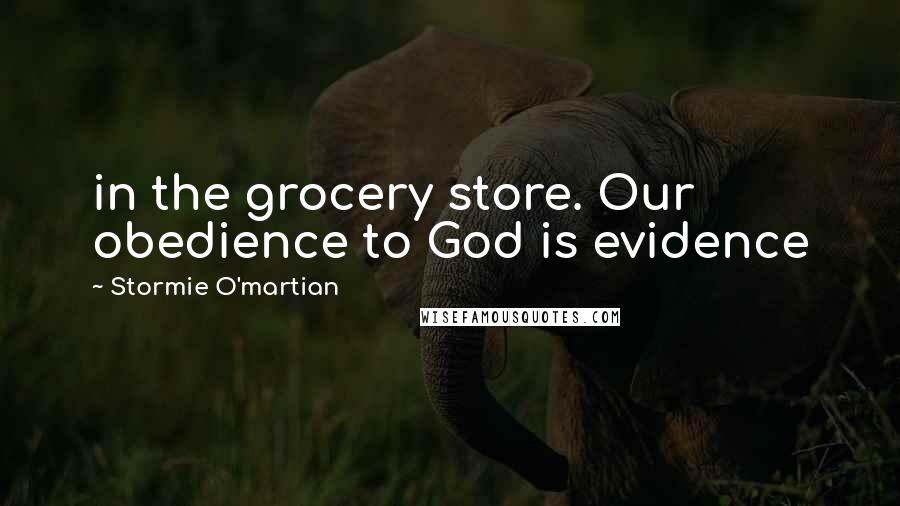 Stormie O'martian Quotes: in the grocery store. Our obedience to God is evidence