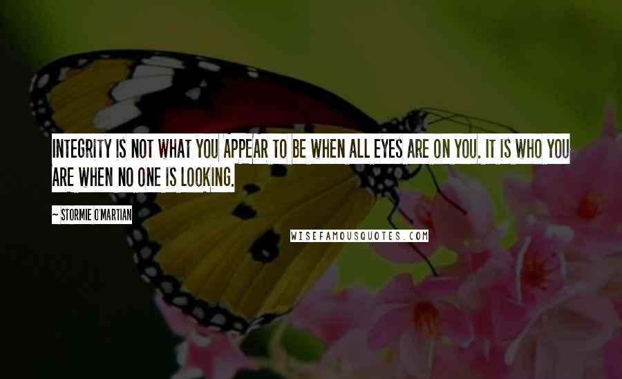 Stormie O'martian Quotes: Integrity is not what you APPEAR to be when all eyes are on you. It is who you ARE when no one is looking.