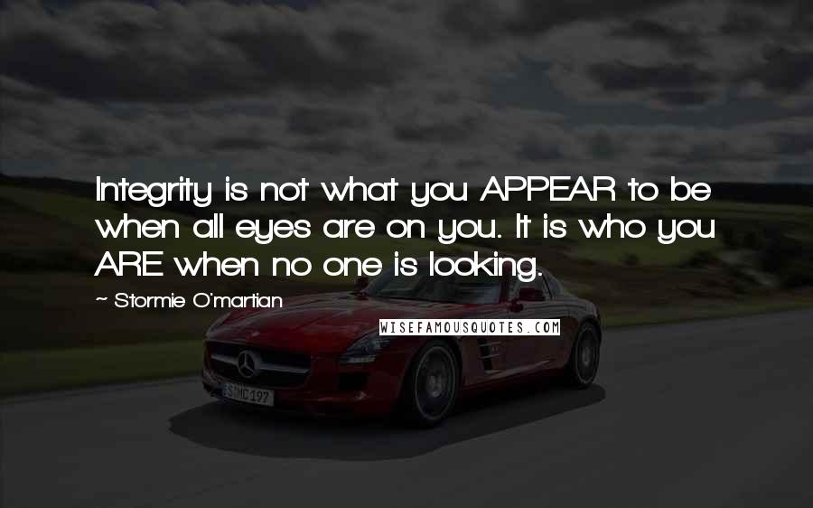 Stormie O'martian Quotes: Integrity is not what you APPEAR to be when all eyes are on you. It is who you ARE when no one is looking.