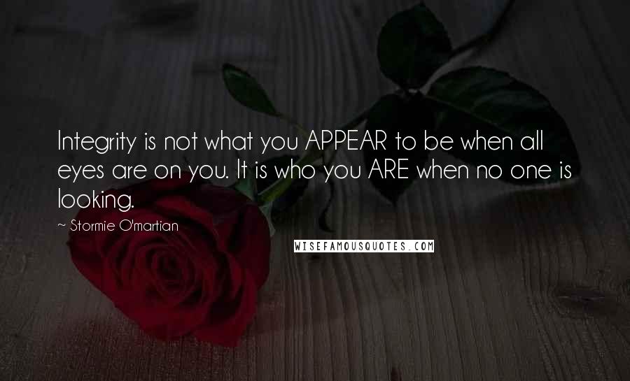 Stormie O'martian Quotes: Integrity is not what you APPEAR to be when all eyes are on you. It is who you ARE when no one is looking.