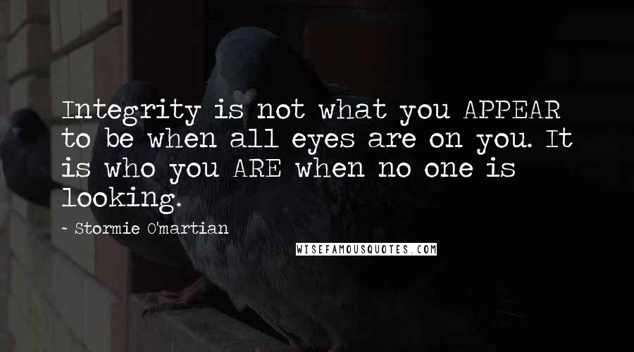 Stormie O'martian Quotes: Integrity is not what you APPEAR to be when all eyes are on you. It is who you ARE when no one is looking.