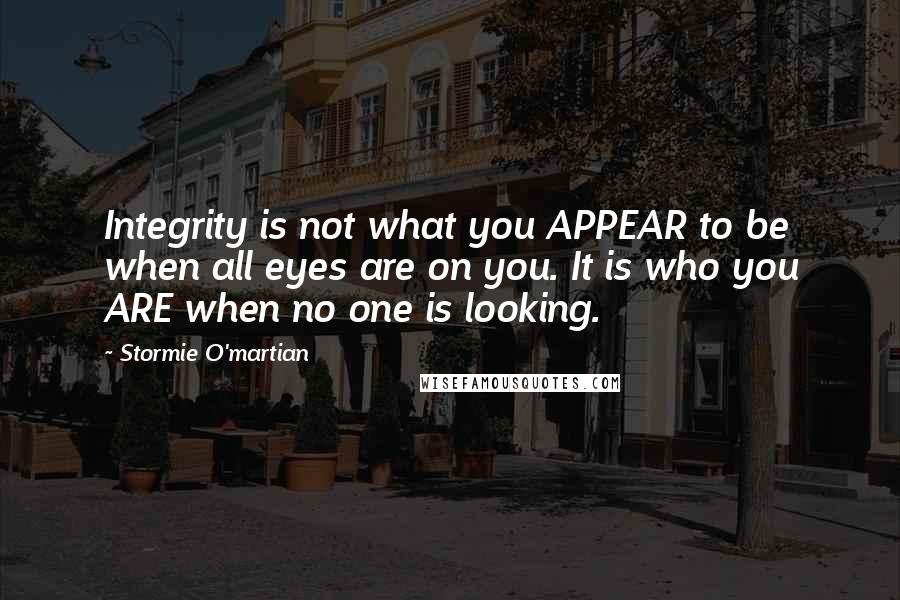 Stormie O'martian Quotes: Integrity is not what you APPEAR to be when all eyes are on you. It is who you ARE when no one is looking.