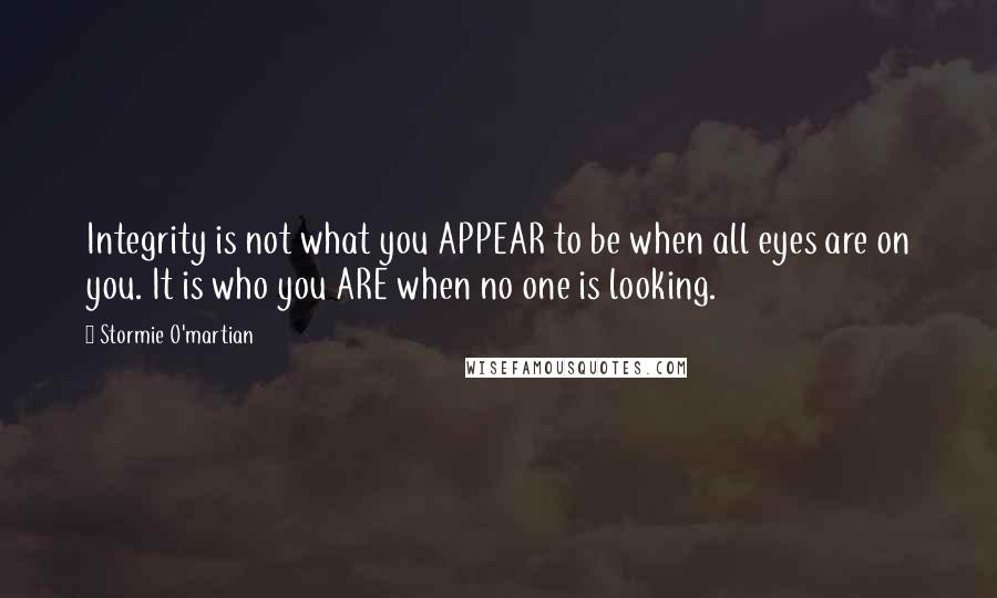 Stormie O'martian Quotes: Integrity is not what you APPEAR to be when all eyes are on you. It is who you ARE when no one is looking.