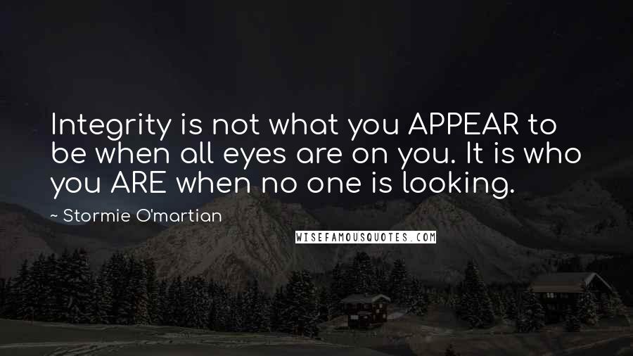 Stormie O'martian Quotes: Integrity is not what you APPEAR to be when all eyes are on you. It is who you ARE when no one is looking.