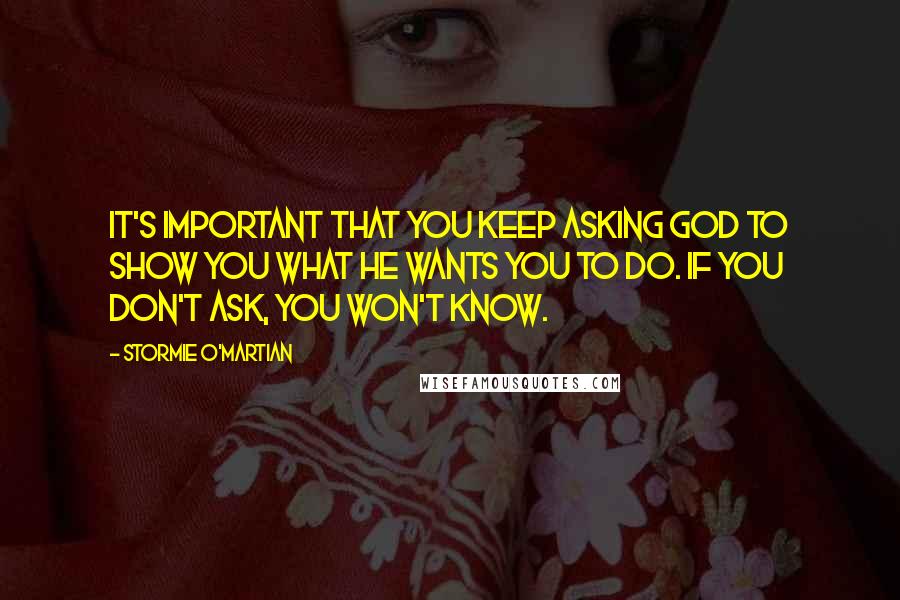 Stormie O'martian Quotes: It's important that you keep asking God to show you what He wants you to do. If you don't ask, you won't know.