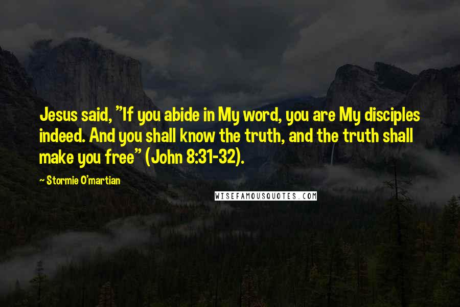 Stormie O'martian Quotes: Jesus said, "If you abide in My word, you are My disciples indeed. And you shall know the truth, and the truth shall make you free" (John 8:31-32).