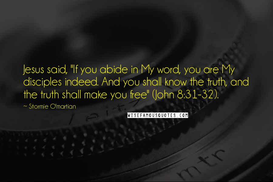 Stormie O'martian Quotes: Jesus said, "If you abide in My word, you are My disciples indeed. And you shall know the truth, and the truth shall make you free" (John 8:31-32).