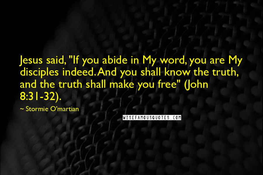 Stormie O'martian Quotes: Jesus said, "If you abide in My word, you are My disciples indeed. And you shall know the truth, and the truth shall make you free" (John 8:31-32).