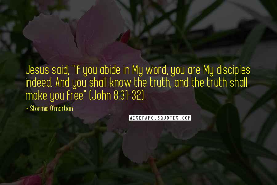 Stormie O'martian Quotes: Jesus said, "If you abide in My word, you are My disciples indeed. And you shall know the truth, and the truth shall make you free" (John 8:31-32).