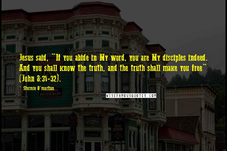 Stormie O'martian Quotes: Jesus said, "If you abide in My word, you are My disciples indeed. And you shall know the truth, and the truth shall make you free" (John 8:31-32).