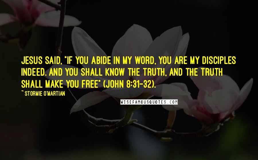 Stormie O'martian Quotes: Jesus said, "If you abide in My word, you are My disciples indeed. And you shall know the truth, and the truth shall make you free" (John 8:31-32).