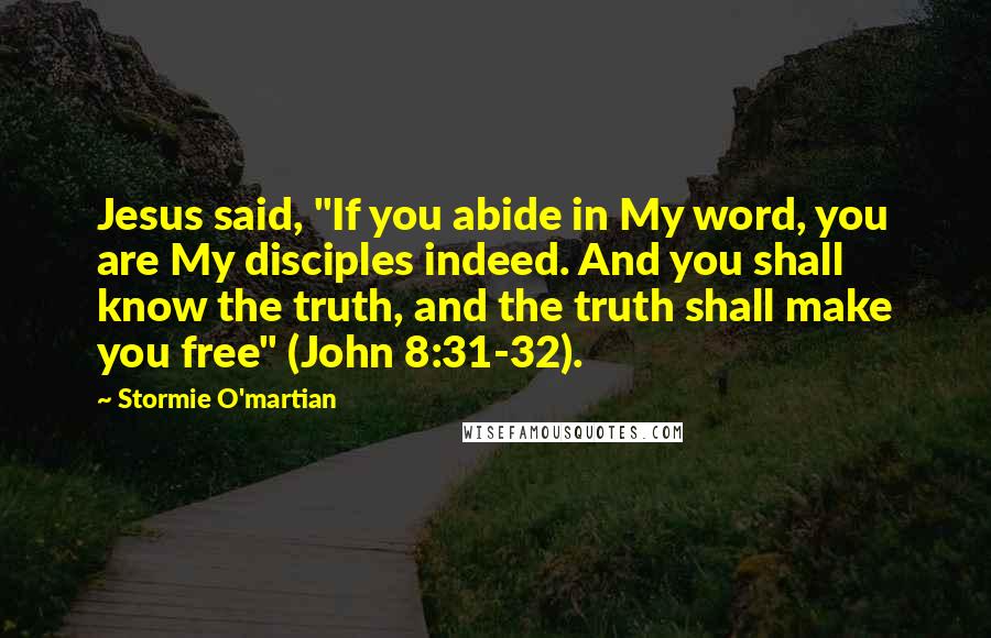 Stormie O'martian Quotes: Jesus said, "If you abide in My word, you are My disciples indeed. And you shall know the truth, and the truth shall make you free" (John 8:31-32).