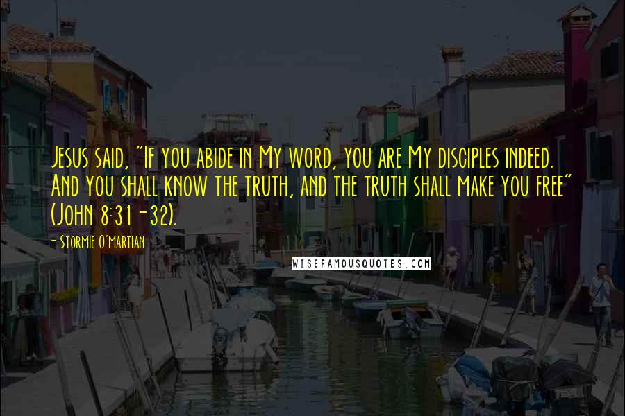 Stormie O'martian Quotes: Jesus said, "If you abide in My word, you are My disciples indeed. And you shall know the truth, and the truth shall make you free" (John 8:31-32).