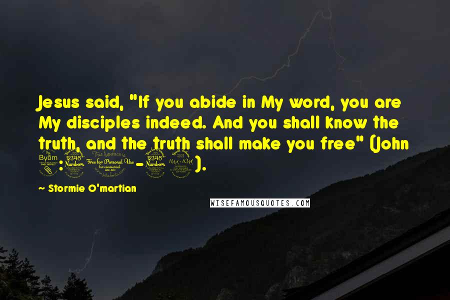 Stormie O'martian Quotes: Jesus said, "If you abide in My word, you are My disciples indeed. And you shall know the truth, and the truth shall make you free" (John 8:31-32).