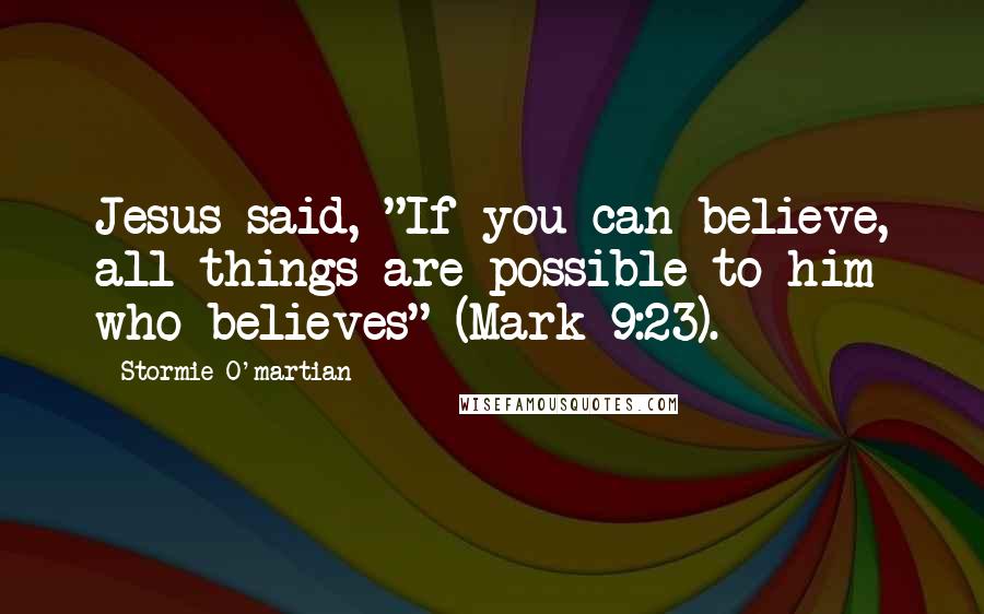 Stormie O'martian Quotes: Jesus said, "If you can believe, all things are possible to him who believes" (Mark 9:23).