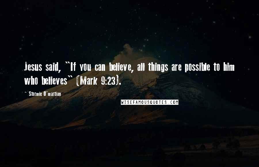 Stormie O'martian Quotes: Jesus said, "If you can believe, all things are possible to him who believes" (Mark 9:23).