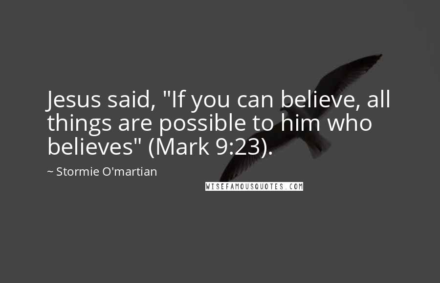 Stormie O'martian Quotes: Jesus said, "If you can believe, all things are possible to him who believes" (Mark 9:23).